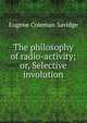 The philosophy of radio-activity; or, Selective involution, Eugene Coleman Savidge 