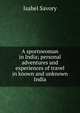 A sportswoman in India; personal adventures and experiences of travel in known and unknown India, Isabel Savory 