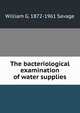 The bacteriological examination of water supplies, William G. 1872-1961 Savage 
