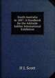 South Australia in 1887: A Handbook for the Adelaide Jubilee International Exhibition, H J. Scott 