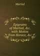 Epigrams of Martial, &c. with Mottos from Horace, &c, Martial 