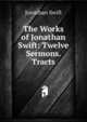 The Works of Jonathan Swift: Twelve Sermons. Tracts, Swift, Jonathan, 1667-1745 