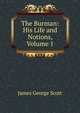 The Burman: His Life and Notions, Volume 1, James George Scott 