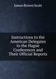 Instructions to the American Delegates to the Hague Conferences and Their Official Reports, Scott, James Brown, 1866-1943 