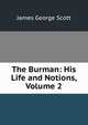 The Burman: His Life and Notions, Volume 2, James George Scott 
