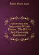 Autonomy and Federation Within Empire: The British Self-Governing Dominions, Scott, James Brown, 1866-1943 