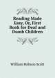 Reading Made Easy, Or, First Book for Deaf and Dumb Children, William Robson Scott 