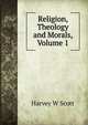 Religion, Theology and Morals, Volume 1, Harvey W Scott 