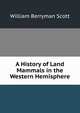 A History of Land Mammals in the Western Hemisphere, William Berryman Scott 