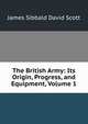 The British Army: Its Origin, Progress, and Equipment, Volume 1, James Sibbald David Scott 