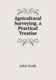 Agricultural Surveying. a Practical Treatise, Scott, John 