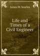 Life and Times of a Civil Engineer, James M. Searles 
