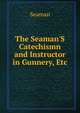 The Seaman'S Catechismn and Instructor in Gunnery, Etc, Seaman 