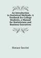 An Introduction to Statistical Methods: A Textbook for College Students, a Manual for Statisticians and Business Executives, Horace Secrist 