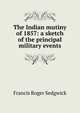 The Indian mutiny of 1857: a sketch of the principal military events, Francis Roger Sedgwick 