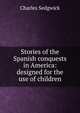 Stories of the Spanish conquests in America: designed for the use of children, Charles Sedgwick 