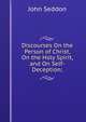 Discourses On the Person of Christ, On the Holy Spirit, and On Self-Deception;, John Seddon 