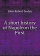 A short history of Napoleon the First, John Robert Seeley 