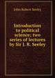 Introduction to political science; two series of lectures by Sir J. R. Seeley, John Robert Seeley 
