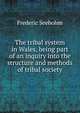 The tribal system in Wales, being part of an inquiry into the structure and methods of tribal society, Frederic Seebohm 