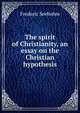 The spirit of Christianity, an essay on the Christian hypothesis, Frederic Seebohm 