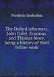 The Oxford reformers, John Colet, Erasmus, and Thomas More; being a history of their fellow-work, Frederic Seebohm 