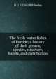 The fresh-water fishes of Europe; a history of their genera, species, structure, habits, and distribution, H G. 1839-1909 Seeley 