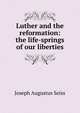 Luther and the reformation: the life-springs of our liberties, Joseph Augustus Seiss 