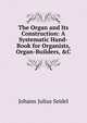The Organ and Its Construction: A Systematic Hand-Book for Organists, Organ-Builders, &C, Johann Julius Seidel 