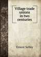 Village trade unions in two centuries, Ernest Selley 