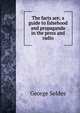 The facts are; a guide to falsehood and propaganda in the press and radio, George Seldes 