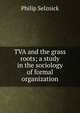 TVA and the grass roots; a study in the sociology of formal organization, Philip Selznick 