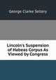 Lincoln's Suspension of Habeas Corpus As Viewed by Congress, George Clarke Sellery 