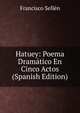 Hatuey: Poema Dramatico En Cinco Actos (Spanish Edition), Francisco Sellen 