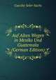 Auf Alten Wegen in Mexiko Und Guatemala (German Edition), Caecilie Seler-Sachs 
