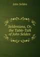 Seldeniana, Or, the Table-Talk of John Selden ., John Selden 