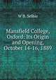 Mansfield College, Oxford: Its Origin and Opening, October 14-16, 1889, W B. Selbie 