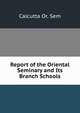 Report of the Oriental Seminary and Its Branch Schools, Calcutta Or. Sem 