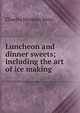 Luncheon and dinner sweets; including the art of ice making, Charles Herman Senn 