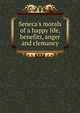 Seneca's morals of a happy life, benefits, anger and clemancy, 