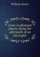 Lines in pleasant places, being the aftermath of an old angler, William Senior 