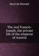 The real Francis-Joseph, the private life of the emperor of Austria, Henri de Weindel 