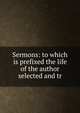 Sermons: to which is prefixed the life of the author selected and tr, 