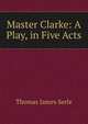 Master Clarke: A Play, in Five Acts, Thomas James Serle 