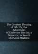 The Greatest Blessing of Life: Or, the Adventures of Catherine Sinclair, a Domestic, in Search of a Good Mistress, 