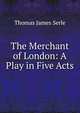 The Merchant of London: A Play in Five Acts, Thomas James Serle 