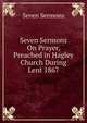 Seven Sermons On Prayer, Preached in Hagley Church During Lent 1867, Seven Sermons 