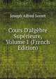 Cours D'alg?bre Sup?rieure, Volume 1 (French Edition), Joseph Alfred Serret 