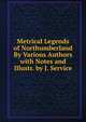 Metrical Legends of Northumberland By Various Authors with Notes and Illustr. by J. Service, 