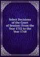 Select Decisions of the Court of Session: From the Year 1752 to the Year 1768, 